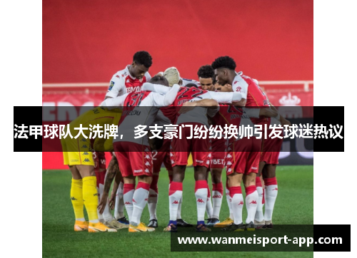 法甲球队大洗牌，多支豪门纷纷换帅引发球迷热议