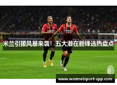 米兰引援风暴来袭！五大潜在新锋选热盘点