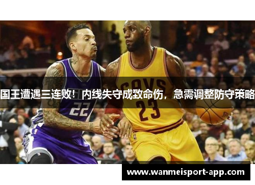 国王遭遇三连败！内线失守成致命伤，急需调整防守策略