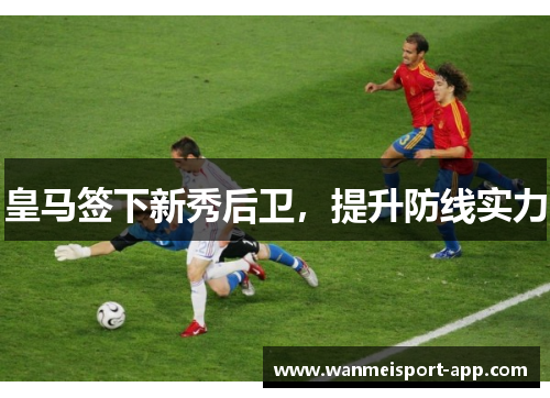皇马签下新秀后卫，提升防线实力